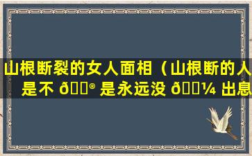 山根断裂的女人面相（山根断的人是不 💮 是永远没 🐼 出息）